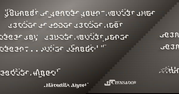 "Quando a gente quer muito uma coisa e essa coisa não acontece ou, custa muito para acontecer...vira lenda!" ☆Haredita Angel... Frase de Haredita Angel.