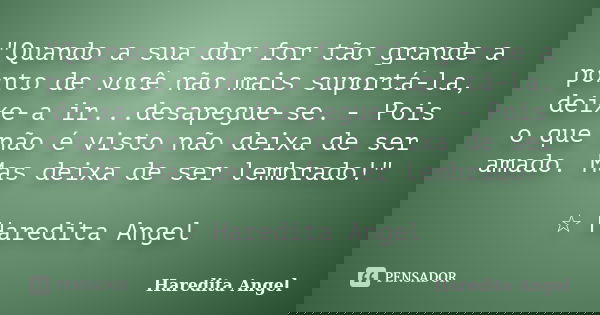 "Quando a sua dor for tão grande a ponto de você não mais suportá-la, deixe-a ir...desapegue-se. - Pois o que não é visto não deixa de ser amado. Mas deixa... Frase de Haredita Angel.