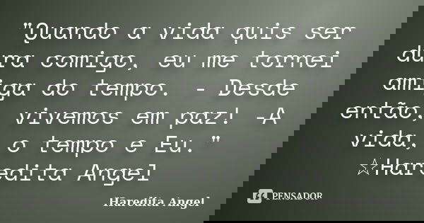 "Quando a vida quis ser dura comigo, eu me tornei amiga do tempo. - Desde então, vivemos em paz! -A vida, o tempo e Eu." ☆Haredita Angel... Frase de Haredita Angel.