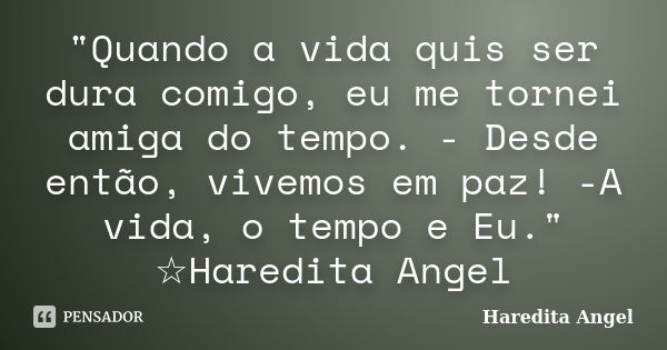 "Quando a vida quis ser dura comigo, eu me tornei amiga do tempo. - Desde então, vivemos em paz! -A vida, o tempo e Eu." ☆Haredita Angel... Frase de Haredita Angel.