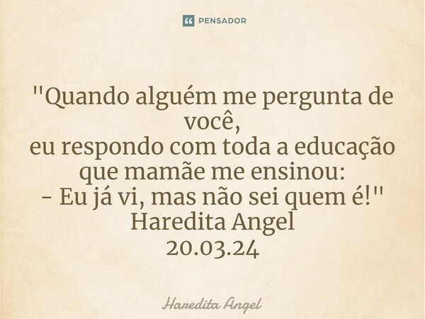 ⁠"Quando alguém me pergunta de você, eu respondo com toda a educação que mamãe me ensinou: - Eu já vi, mas não sei quem é!" Haredita Angel 20.03.24... Frase de Haredita Angel.