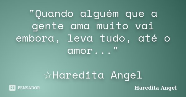 "Quando alguém que a gente ama muito vai embora, leva tudo, até o amor..." ☆Haredita Angel... Frase de Haredita Angel.