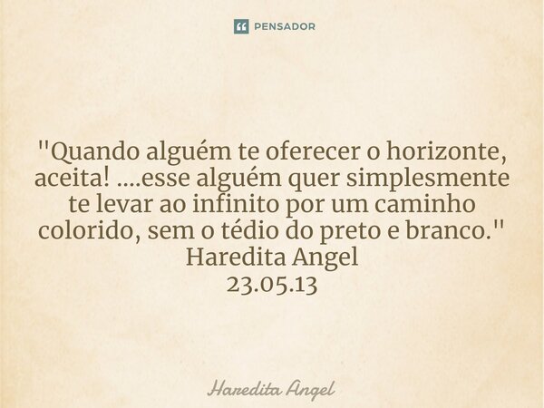 ⁠ "Quando alguém te oferecer o horizonte, aceita! ....esse alguém quer simplesmente te levar ao infinito por um caminho colorido, sem o tédio do preto e br... Frase de Haredita Angel.