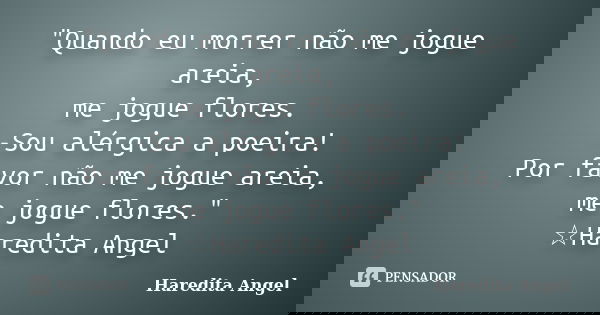 "Quando eu morrer não me jogue areia, me jogue flores. -Sou alérgica a poeira! Por favor não me jogue areia, me jogue flores." ☆Haredita Angel... Frase de Haredita Angel.