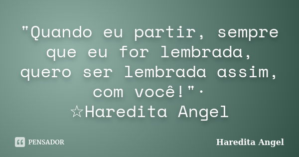 "Quando eu partir, sempre que eu for lembrada, quero ser lembrada assim, com você!"· ☆Haredita Angel... Frase de Haredita Angel.