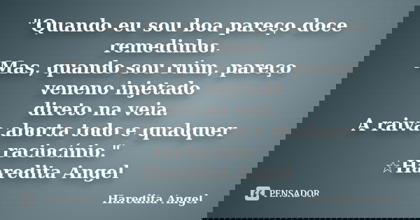 "Quando eu sou boa pareço doce remedinho. Mas, quando sou ruim, pareço veneno injetado direto na veia. A raiva aborta todo e qualquer raciocínio." ☆Ha... Frase de Haredita Angel.