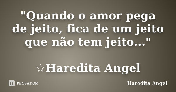 "Quando o amor pega de jeito, fica de um jeito que não tem jeito..." ☆Haredita Angel... Frase de Haredita Angel.