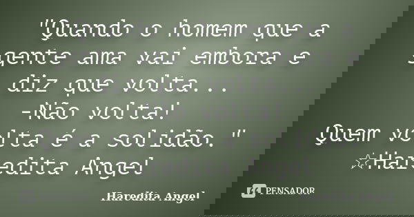 "Quando o homem que a gente ama vai embora e diz que volta... -Não volta! Quem volta é a solidão." ☆Haredita Angel... Frase de Haredita Angel.
