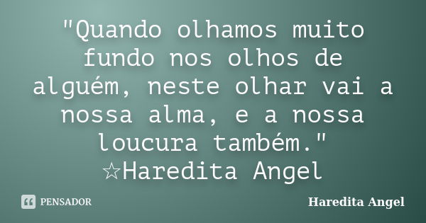 "Quando olhamos muito fundo nos olhos de alguém, neste olhar vai a nossa alma, e a nossa loucura também." ☆Haredita Angel... Frase de Haredita Angel.