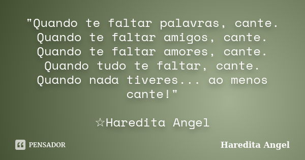 "Quando te faltar palavras, cante. Quando te faltar amigos, cante. Quando te faltar amores, cante. Quando tudo te faltar, cante. Quando nada tiveres... ao ... Frase de Haredita Angel.