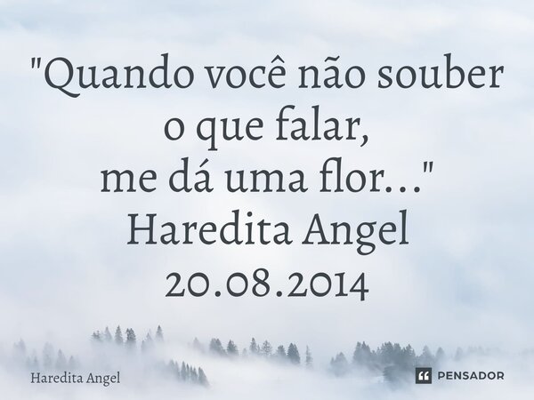 "⁠Quando você não souber o que falar, me dá uma flor..." Haredita Angel 20.08.2014... Frase de Haredita Angel.