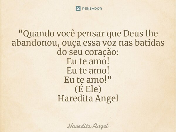 ⁠"Quando você pensar que Deus lhe abandonou, ouça essa voz nas batidas do seu coração: Eu te amo! Eu te amo! Eu te amo!" (É Ele) Haredita Angel... Frase de Haredita Angel.