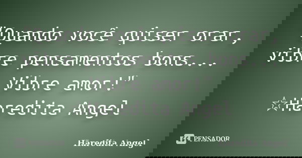 "Quando você quiser orar, vibre pensamentos bons... Vibre amor!" ☆Haredita Angel... Frase de Haredita Angel.
