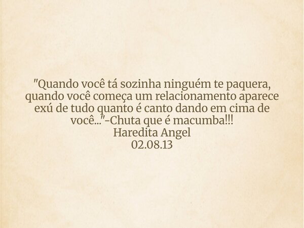 "Quando você tá sozinha ninguém te paquera, quando você começa um relacionamento aparece exú de tudo quantoé canto dando em cima de você..."-Chuta que... Frase de Haredita Angel.
