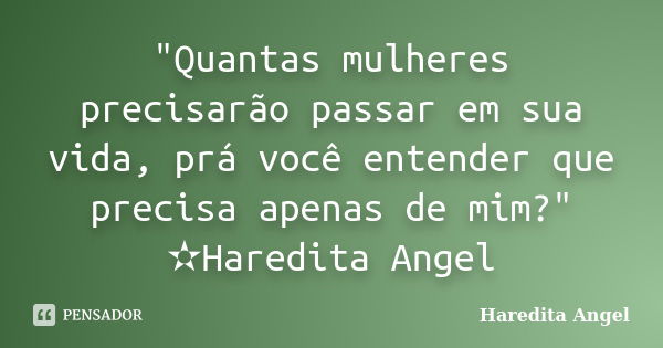 "Quantas mulheres precisarão passar em sua vida, prá você entender que precisa apenas de mim?" ✫Haredita Angel... Frase de Haredita Angel.