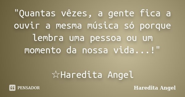 "Quantas vêzes, a gente fica a ouvir a mesma música só porque lembra uma pessoa ou um momento da nossa vida...!" ☆Haredita Angel... Frase de Haredita Angel.