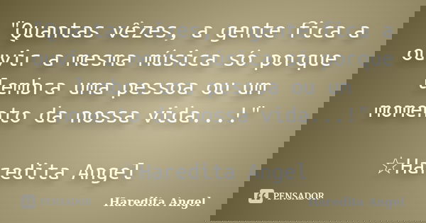"Quantas vêzes, a gente fica a ouvir a mesma música só porque lembra uma pessoa ou um momento da nossa vida...!" ☆Haredita Angel... Frase de Haredita Angel.