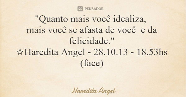 "Quanto mais você idealiza, mais você se afasta de você e da felicidade." ☆Haredita Angel - 28.10.13 - 18.53hs (face)... Frase de Haredita Angel.