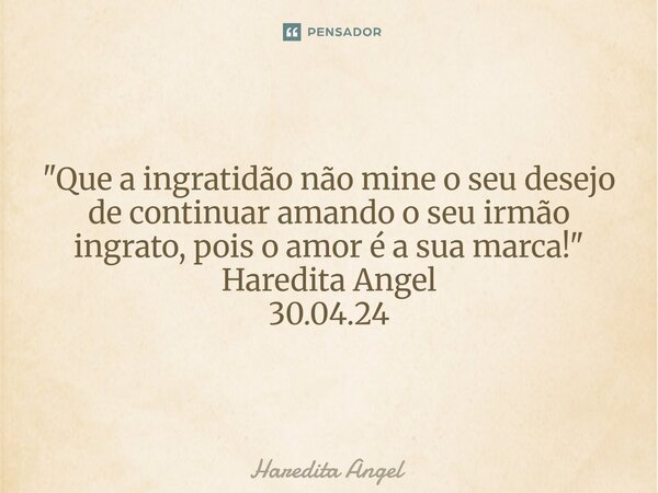 "⁠Que a ingratidão não mine o seu desejo de continuar amando o seu irmão ingrato, pois o amor é a sua marca!" Haredita Angel 30.04.24... Frase de Haredita Angel.