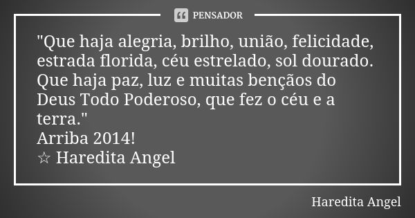 "Que haja alegria, brilho, união, felicidade, estrada florida, céu estrelado, sol dourado. Que haja paz, luz e muitas bençãos do Deus Todo Poderoso, que fe... Frase de Haredita Angel.