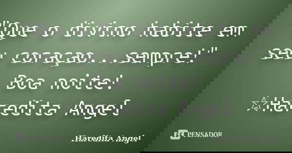 "Que o divino habite em seu coraçao...sempre!" Boa noite! ☆Haredita Angel... Frase de Haredita Angel.