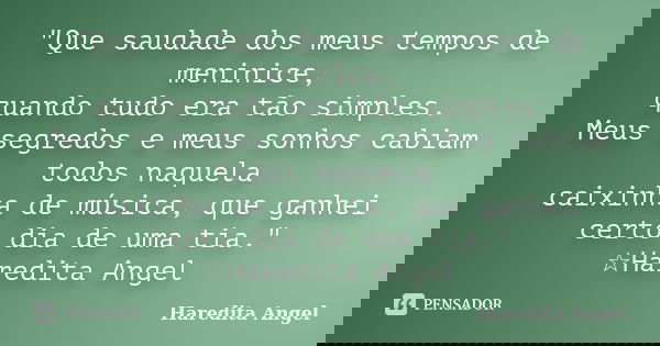 "Que saudade dos meus tempos de meninice, quando tudo era tão simples. Meus segredos e meus sonhos cabiam todos naquela caixinha de música, que ganhei cert... Frase de Haredita Angel.