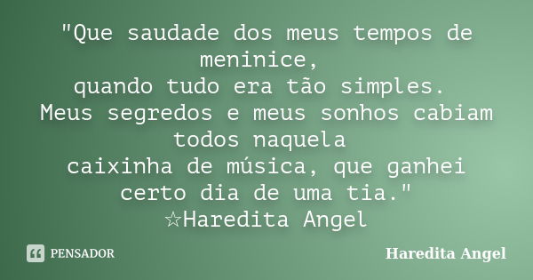 "Que saudade dos meus tempos de meninice, quando tudo era tão simples. Meus segredos e meus sonhos cabiam todos naquela caixinha de música, que ganhei cert... Frase de Haredita Angel.