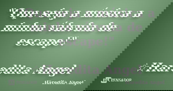 "Que seja a música a minha válvula de escape!" ☆Haredita Angel... Frase de Haredita Angel.