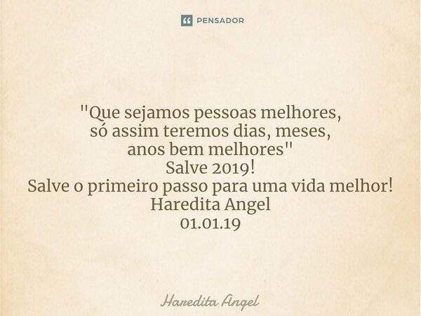 ⁠ "Que sejamos pessoas melhores, só assim teremos dias, meses, anos bem melhores" Salve 2019! Salve o primeiro passo para uma vida melhor! Haredita An... Frase de Haredita Angel.