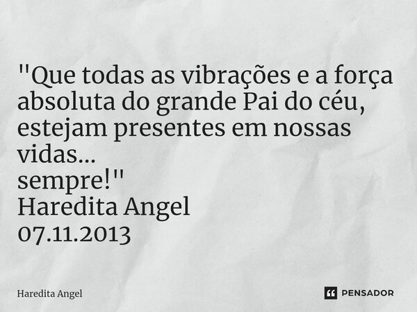 ⁠ "Que todas as vibrações e a força absoluta do grande Pai do céu, estejam presentes em nossas vidas... sempre!" Haredita Angel 07.11.2013... Frase de Haredita Angel.