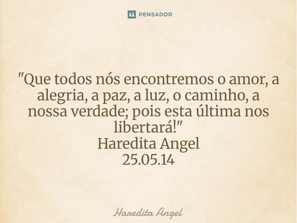 ⁠ "Que todos nós encontremos o amor, a alegria, a paz, a luz, o caminho, a nossa verdade; pois esta última nos libertará!" Haredita Angel 25.05.14... Frase de Haredita Angel.