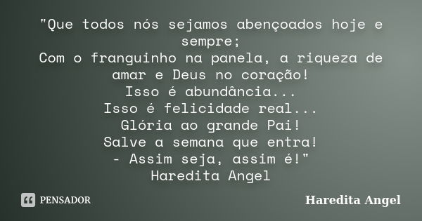 "Que todos nós sejamos abençoados hoje e sempre; Com o franguinho na panela, a riqueza de amar e Deus no coração! Isso é abundância... Isso é felicidade re... Frase de Haredita Angel.