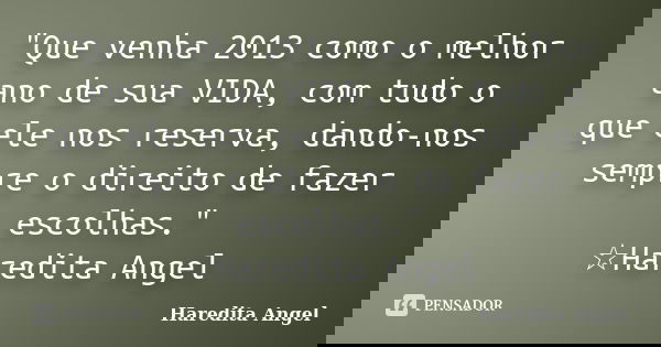 "Que venha 2013 como o melhor ano de sua VIDA, com tudo o que ele nos reserva, dando-nos sempre o direito de fazer escolhas." ☆Haredita Angel... Frase de Haredita Angel.
