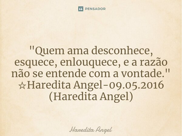 "Quem ama desconhece, esquece, enlouquece, e a razão não se entende com a vontade." ☆Haredita Angel-09.05.2016 (Haredita Angel)... Frase de Haredita Angel.