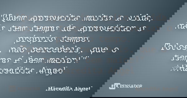 "Quem aproveita muito a vida, não tem tempo de aproveitar o próprio tempo. Tolos, não percebeis, que o tempo é bem maior!" ☆Haredita Angel... Frase de Haredita Angel.