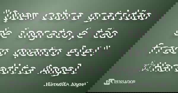 "Quem cobra gratidão de ingrato,é tão fraco quanto ele!" ☆Haredita Angel... Frase de Haredita Angel.