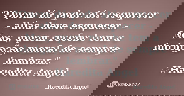 "Quem dá pode até esquecer - aliás deve esquecer - Mas, quem recebe tem a obrigação moral de sempre lembrar." ☆Haredita Angel... Frase de Haredita Angel.