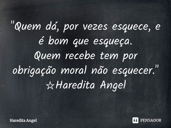 ⁠"Quem dá, por vezes esquece, e é bom que esqueça.
Quem recebe tem por obrigação moral não esquecer."
☆Haredita Angel... Frase de Haredita Angel.