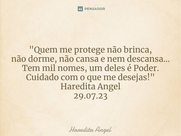 ⁠⁠ "Quem me protege não brinca, não dorme, não cansa e nem descansa... Tem mil nomes, um deles é Poder. Cuidado com o que me desejas!" Haredita Angel ... Frase de Haredita Angel.