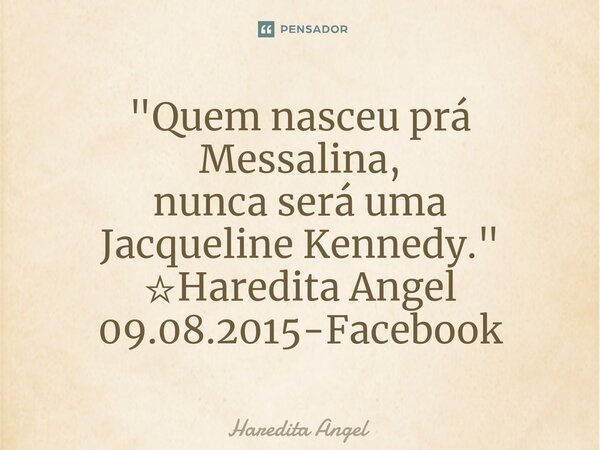 ⁠"Quem nasceu prá Messalina, nunca será uma Jacqueline Kennedy." ☆Haredita Angel 09.08.2015-Facebook... Frase de Haredita Angel.