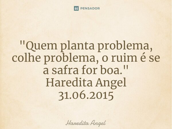 ⁠"Quem planta problema, colhe problema, o ruim é se a safra for boa." Haredita Angel 31.06.2015... Frase de Haredita Angel.