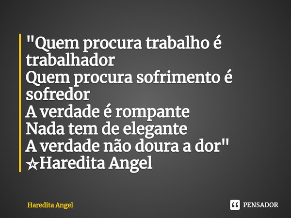 ⁠"Quem procura trabalho é trabalhador Quem procura sofrimento é sofredor A verdade é rompante Nada tem de elegante A verdade não doura a dor" ☆Haredit... Frase de Haredita Angel.