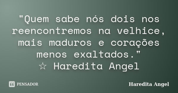 "Quem sabe nós dois nos reencontremos na velhice, mais maduros e corações menos exaltados." ☆ Haredita Angel... Frase de Haredita Angel.