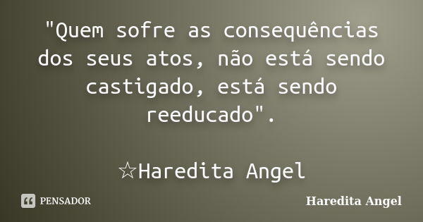 "Quem sofre as consequências dos seus atos, não está sendo castigado, está sendo reeducado". ☆Haredita Angel... Frase de Haredita Angel.