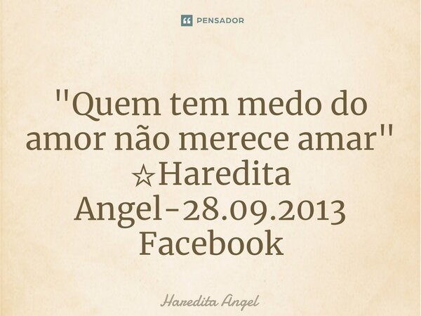 ⁠"Quem tem medo do amor não merece amar" ☆Haredita Angel-28.09.2013 Facebook... Frase de Haredita Angel.