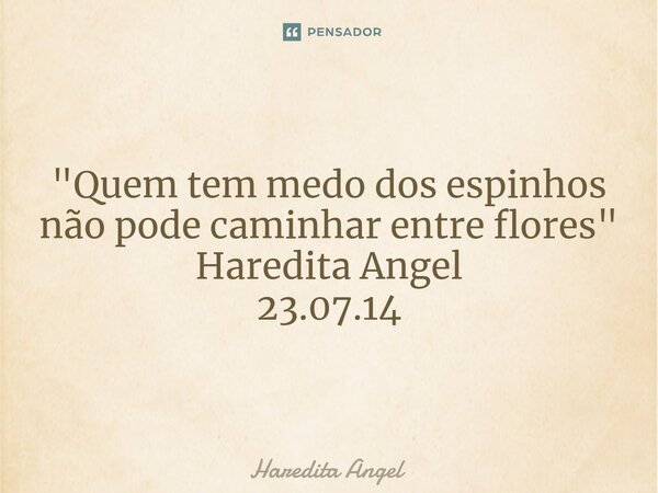 "Quem tem medo dos espinhos não pode caminhar entre flores" Haredita Angel 23.07.14... Frase de Haredita Angel.