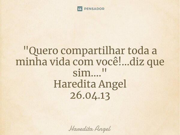 ⁠ "Quero compartilhar toda a minha vida com você!...diz que sim...." Haredita Angel 26.04.13... Frase de Haredita Angel.