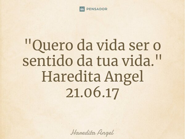 ⁠"Quero da vida ser o sentido da tua vida." Haredita Angel 21.06.17... Frase de Haredita Angel.