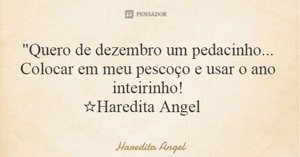 "Quero de dezembro um pedacinho... Colocar em meu pescoço e usar o ano inteirinho! ☆Haredita Angel... Frase de Haredita Angel.