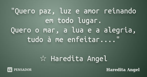 "Quero paz, luz e amor reinando em todo lugar. Quero o mar, a lua e a alegria, tudo à me enfeitar...." ☆ Haredita Angel... Frase de Haredita Angel.